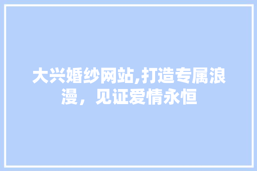 大兴婚纱网站,打造专属浪漫，见证爱情永恒