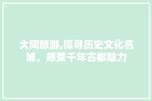 大同旅游,探寻历史文化名城，感受千年古都魅力