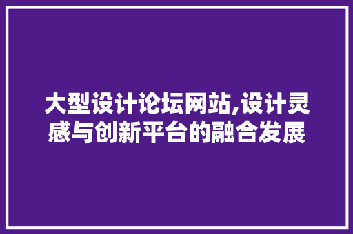 大型设计论坛网站,设计灵感与创新平台的融合发展
