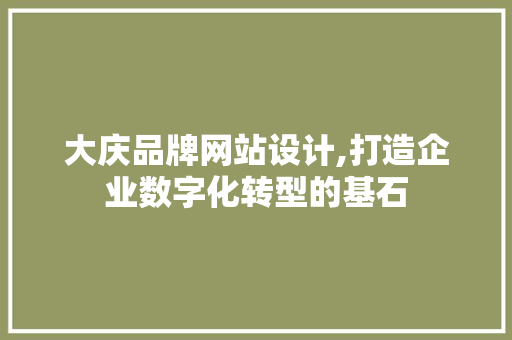 大庆品牌网站设计,打造企业数字化转型的基石