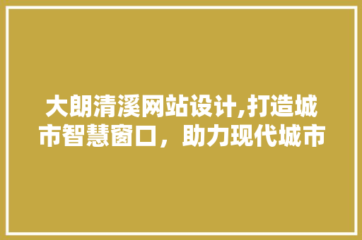大朗清溪网站设计,打造城市智慧窗口，助力现代城市发展