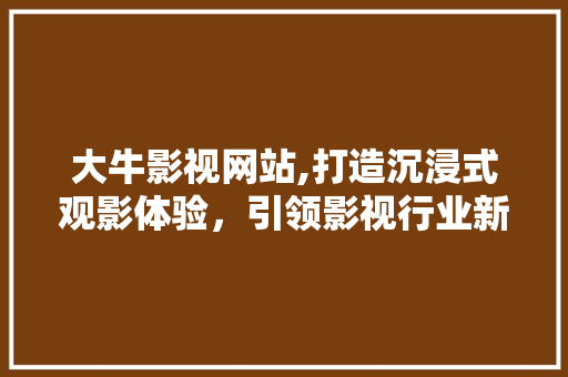 大牛影视网站,打造沉浸式观影体验，引领影视行业新潮流