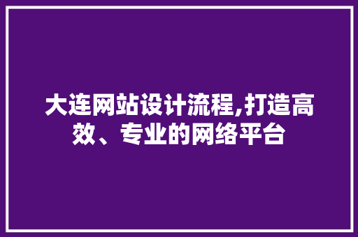 大连网站设计流程,打造高效、专业的网络平台