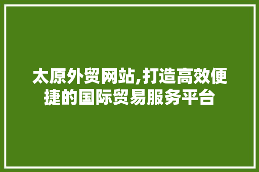 太原外贸网站,打造高效便捷的国际贸易服务平台 太原外贸网站,打造高效便捷的国际贸易服务平台 PHP教程