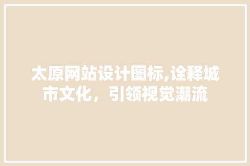 太原网站设计图标,诠释城市文化，引领视觉潮流