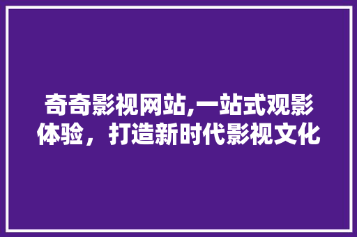 奇奇影视网站,一站式观影体验，打造新时代影视文化盛宴