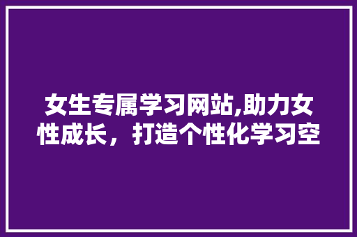 女生专属学习网站,助力女性成长，打造个性化学习空间