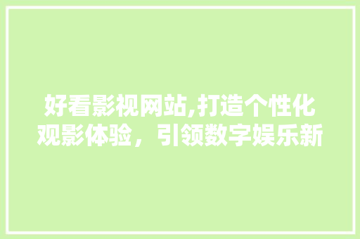 好看影视网站,打造个性化观影体验，引领数字娱乐新潮流