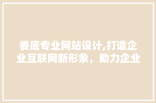 娄底专业网站设计,打造企业互联网新形象，助力企业发展