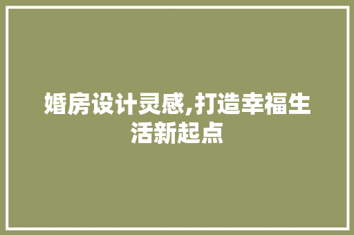婚房设计灵感,打造幸福生活新起点
