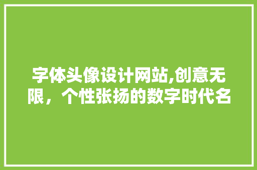字体头像设计网站,创意无限，个性张扬的数字时代名片