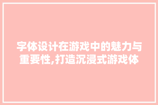 字体设计在游戏中的魅力与重要性,打造沉浸式游戏体验的关键