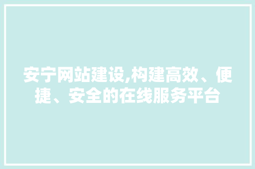 安宁网站建设,构建高效、便捷、安全的在线服务平台