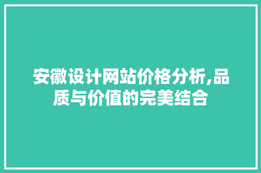 安徽设计网站价格分析,品质与价值的完美结合