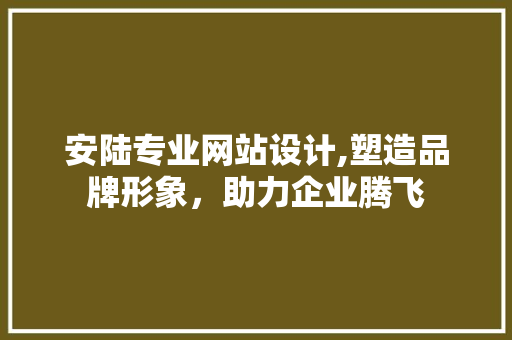 安陆专业网站设计,塑造品牌形象，助力企业腾飞