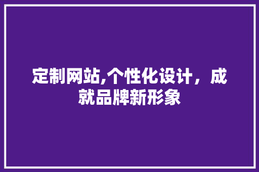 定制网站,个性化设计，成就品牌新形象