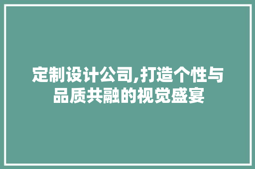 定制设计公司,打造个性与品质共融的视觉盛宴