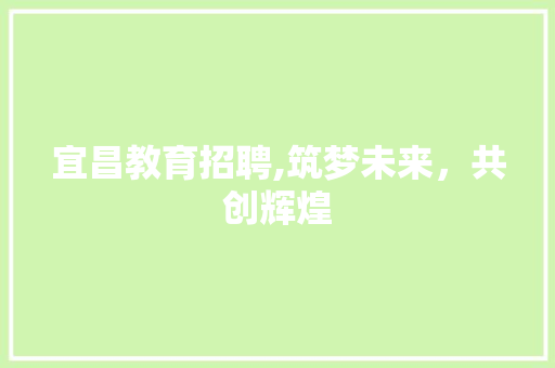 宜昌教育招聘,筑梦未来，共创辉煌