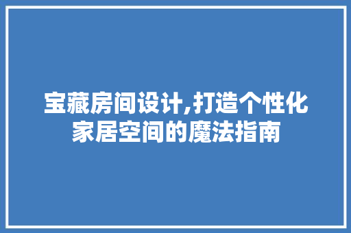 宝藏房间设计,打造个性化家居空间的魔法指南