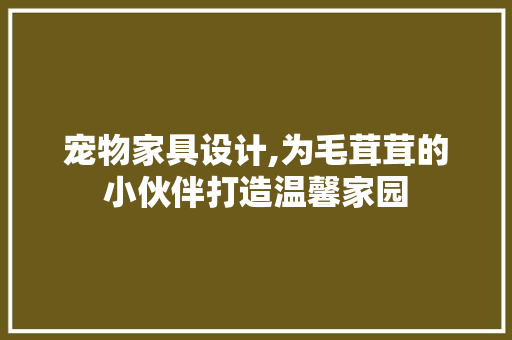 宠物家具设计,为毛茸茸的小伙伴打造温馨家园