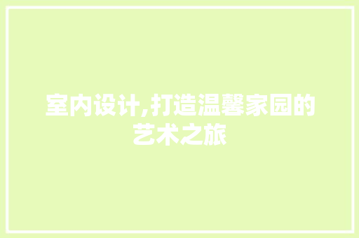室内设计,打造温馨家园的艺术之旅