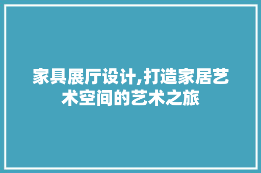 家具展厅设计,打造家居艺术空间的艺术之旅