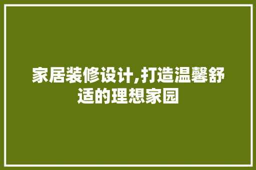 家居装修设计,打造温馨舒适的理想家园