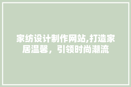 家纺设计制作网站,打造家居温馨，引领时尚潮流