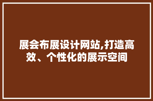 展会布展设计网站,打造高效、个性化的展示空间