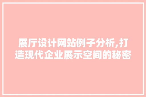 展厅设计网站例子分析,打造现代企业展示空间的秘密武器