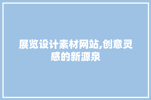 展览设计素材网站,创意灵感的新源泉