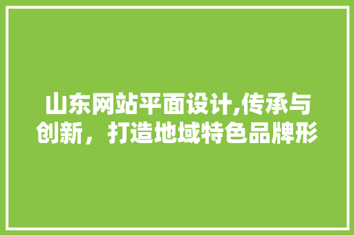山东网站平面设计,传承与创新，打造地域特色品牌形象