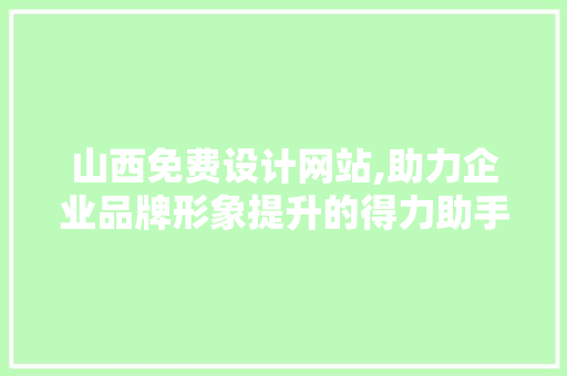 山西免费设计网站,助力企业品牌形象提升的得力助手