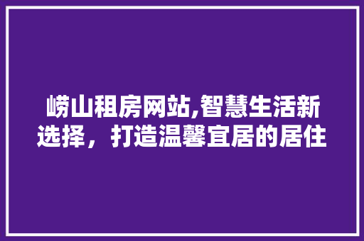 崂山租房网站,智慧生活新选择，打造温馨宜居的居住体验