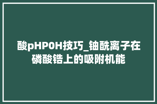 酸pHP0H技巧_铀酰离子在磷酸锆上的吸附机能