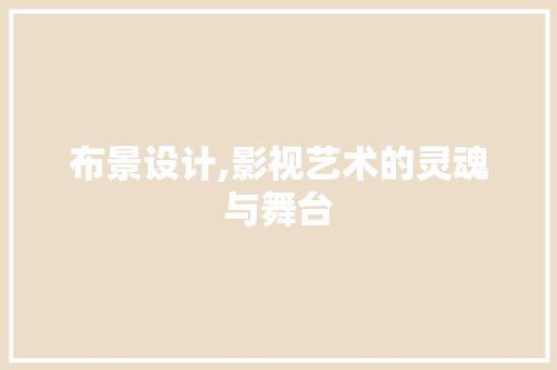 布景设计,影视艺术的灵魂与舞台