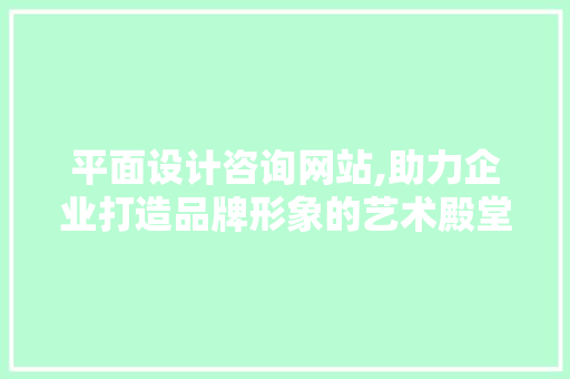 平面设计咨询网站,助力企业打造品牌形象的艺术殿堂