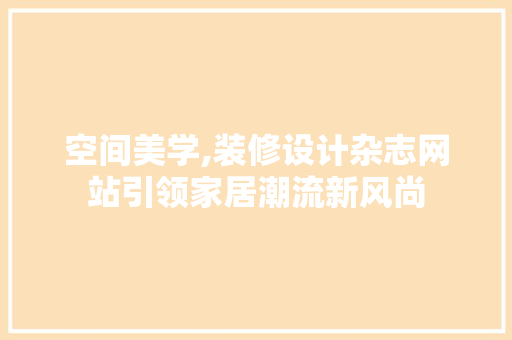 空间美学,装修设计杂志网站引领家居潮流新风尚