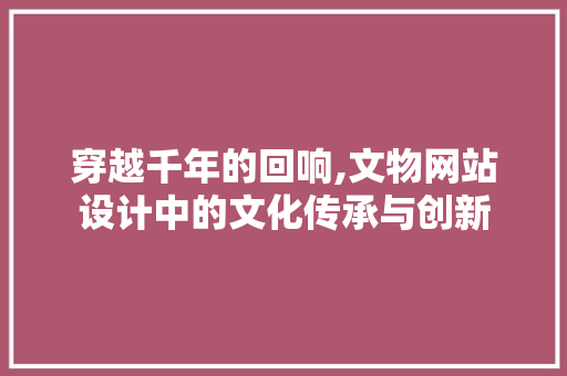 穿越千年的回响,文物网站设计中的文化传承与创新