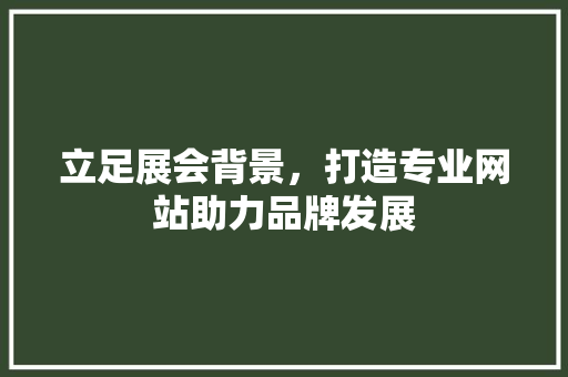立足展会背景，打造专业网站助力品牌发展