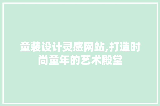 童装设计灵感网站,打造时尚童年的艺术殿堂
