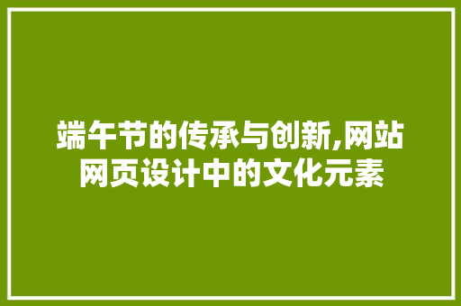 端午节的传承与创新,网站网页设计中的文化元素
