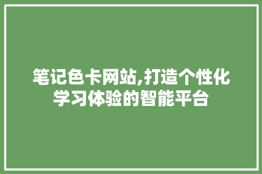 笔记色卡网站,打造个性化学习体验的智能平台
