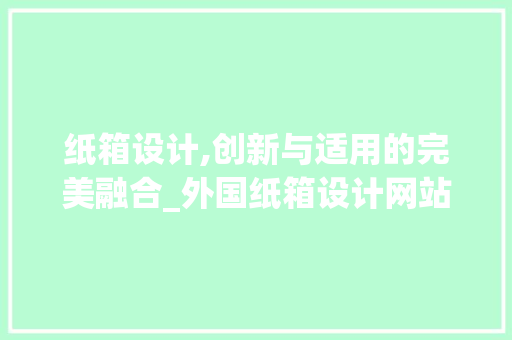 纸箱设计,创新与适用的完美融合_外国纸箱设计网站分析