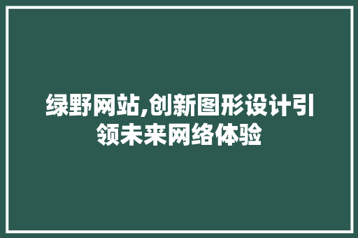 绿野网站,创新图形设计引领未来网络体验