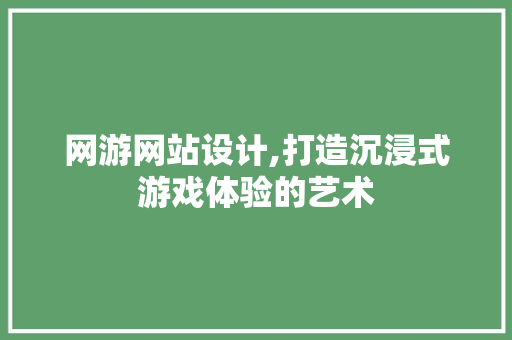 网游网站设计,打造沉浸式游戏体验的艺术