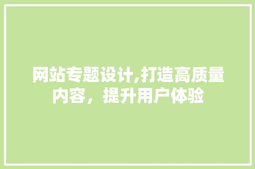 网站专题设计,打造高质量内容，提升用户体验