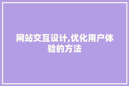 网站交互设计,优化用户体验的方法
