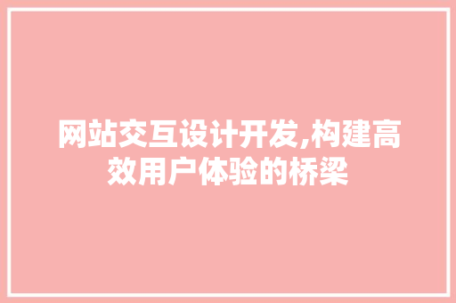 网站交互设计开发,构建高效用户体验的桥梁