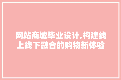 网站商城毕业设计,构建线上线下融合的购物新体验